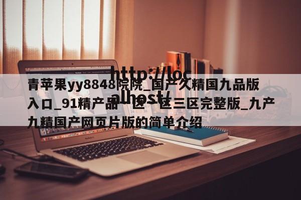 青苹果yy8848院院_国产久精国九品版入口_91精产品一区一区三区完整版_九产九精国产网页片版的简单介绍