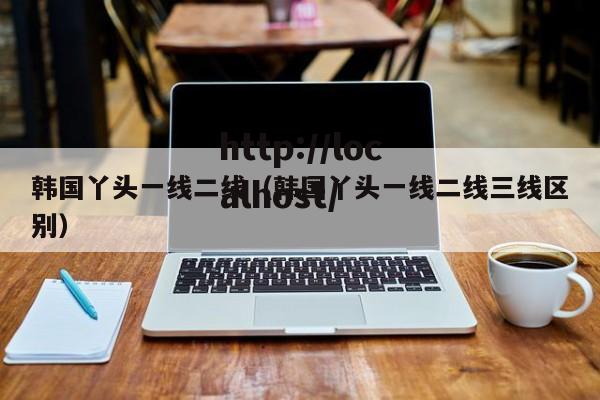 韩国丫头一线二线（韩国丫头一线二线三线区别）