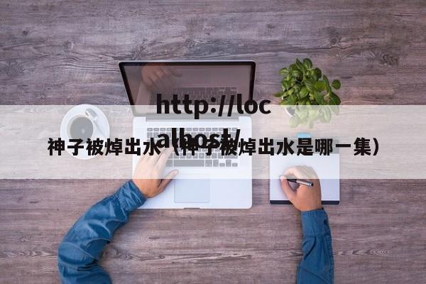 神子被焯出水（神子被焯出水是哪一集）