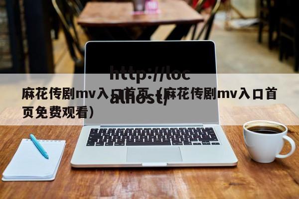 麻花传剧mv入口首页（麻花传剧mv入口首页免费观看）